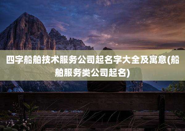 四字船舶技术服务公司起名字大全及寓意(船舶服务类公司起名)