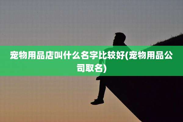 宠物用品店叫什么名字比较好(宠物用品公司取名)
