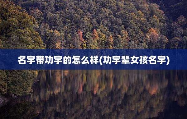 名字带功字的怎么样(功字辈女孩名字)