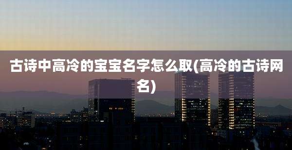 古诗中高冷的宝宝名字怎么取(高冷的古诗网名)