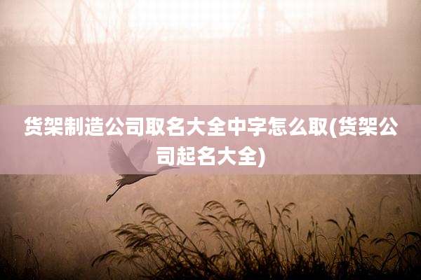 货架制造公司取名大全中字怎么取(货架公司起名大全)
