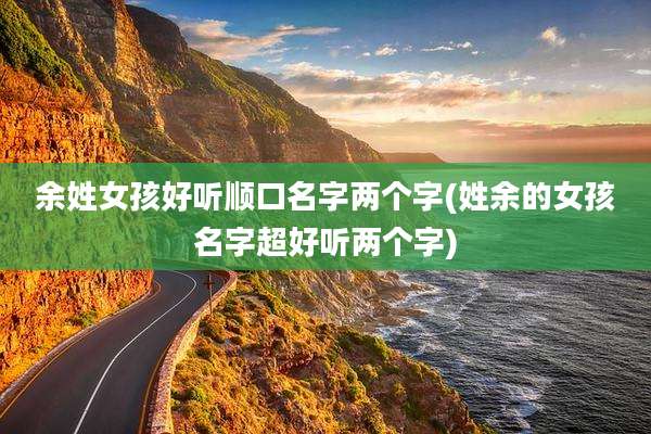余姓女孩好听顺口名字两个字(姓余的女孩名字超好听两个字)