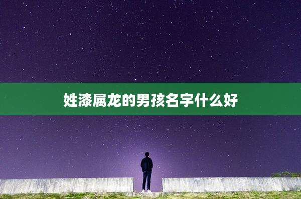 姓漆属龙的男孩名字什么好