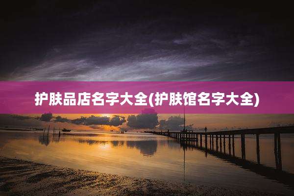 护肤品店名字大全(护肤馆名字大全)