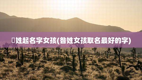 贠姓起名字女孩(昝姓女孩取名最好的字)