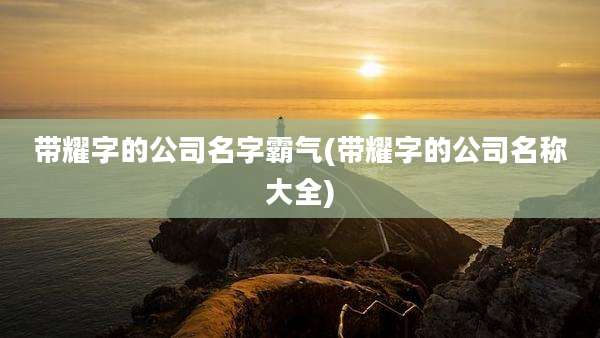 带耀字的公司名字霸气(带耀字的公司名称大全)