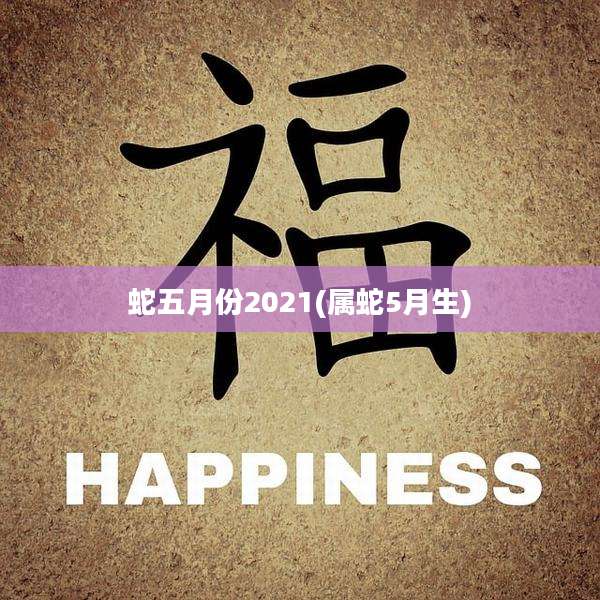 蛇五月份2021(属蛇5月生)