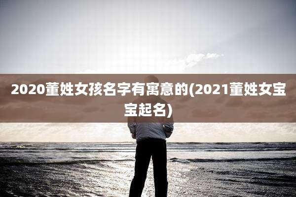 2020董姓女孩名字有寓意的(2021董姓女宝宝起名)