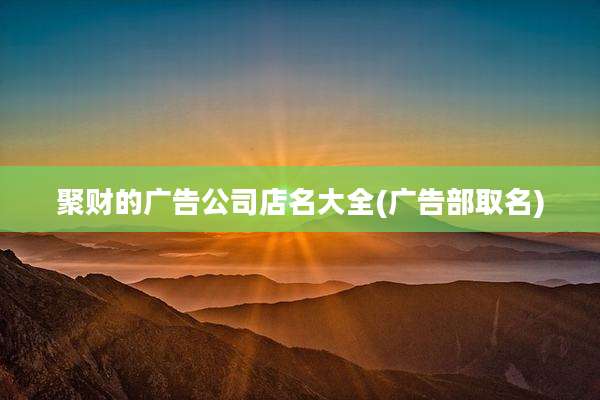 聚财的广告公司店名大全(广告部取名)