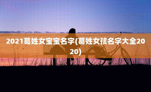 2021葛姓女宝宝名字(葛姓女孩名字大全2020)