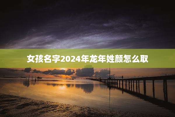 女孩名字2024年龙年姓颜怎么取