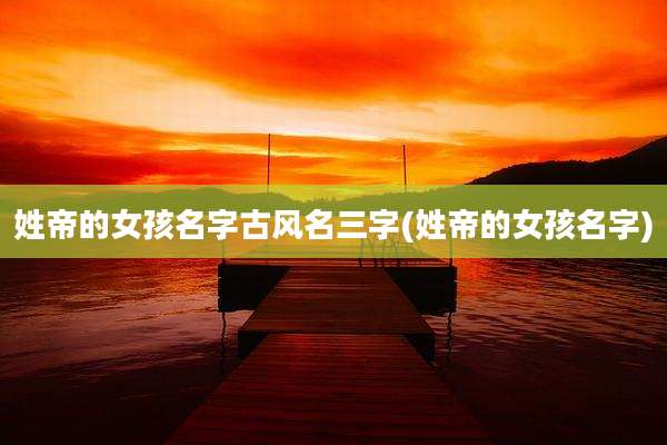 姓帝的女孩名字古风名三字(姓帝的女孩名字)