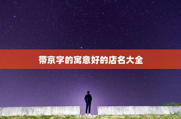 带京字的寓意好的店名大全