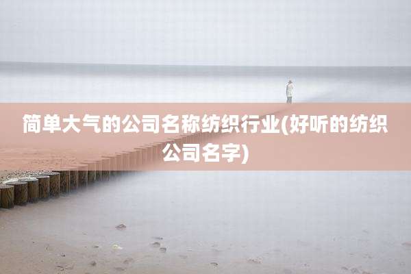 简单大气的公司名称纺织行业(好听的纺织公司名字)
