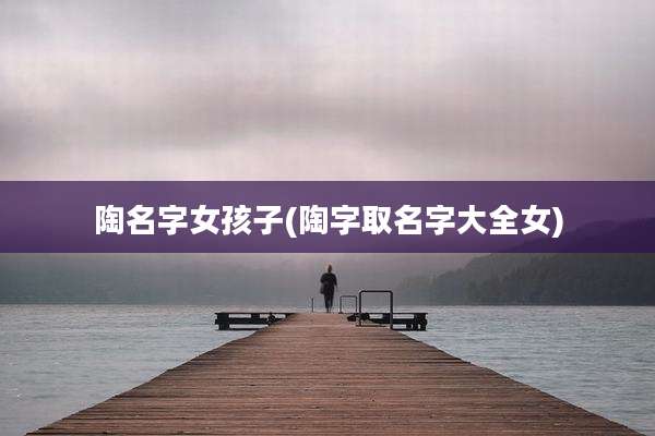 陶名字女孩子(陶字取名字大全女)