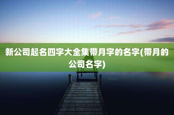 新公司起名四字大全集带月字的名字(带月的公司名字)