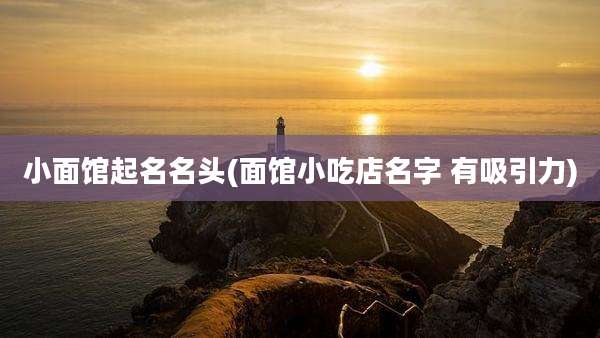 小面馆起名名头(面馆小吃店名字 有吸引力)