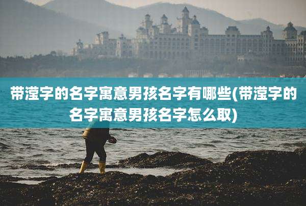 带滢字的名字寓意男孩名字有哪些(带滢字的名字寓意男孩名字怎么取)