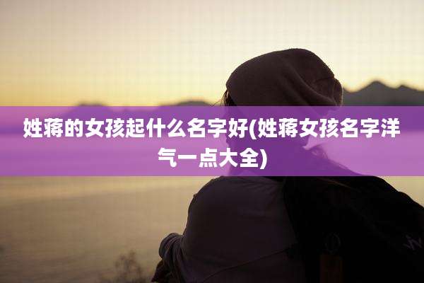 姓蒋的女孩起什么名字好(姓蒋女孩名字洋气一点大全)
