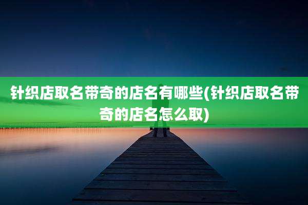 针织店取名带奇的店名有哪些(针织店取名带奇的店名怎么取)