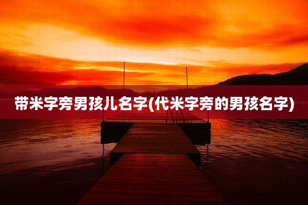 带米字旁男孩儿名字(代米字旁的男孩名字)