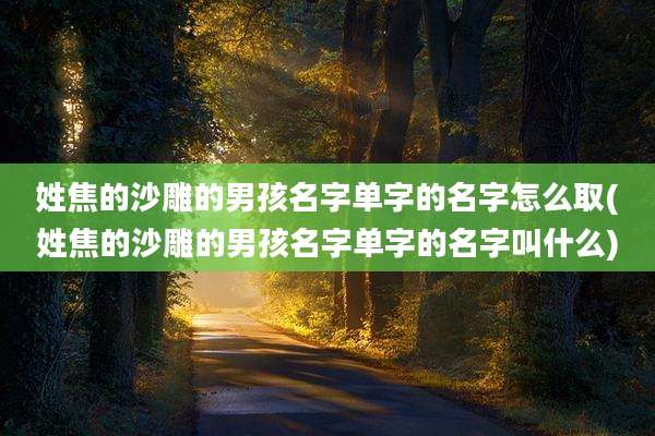 姓焦的沙雕的男孩名字单字的名字怎么取(姓焦的沙雕的男孩名字单字的名字叫什么)