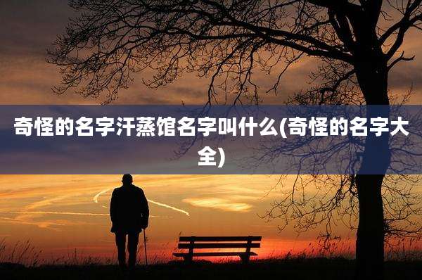 奇怪的名字汗蒸馆名字叫什么(奇怪的名字大全)
