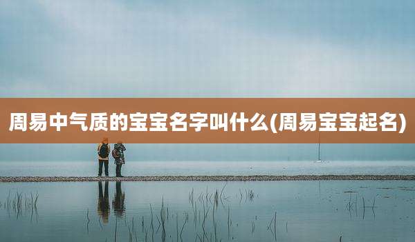 周易中气质的宝宝名字叫什么(周易宝宝起名)
