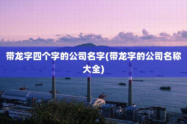 带龙字四个字的公司名字(带龙字的公司名称大全)
