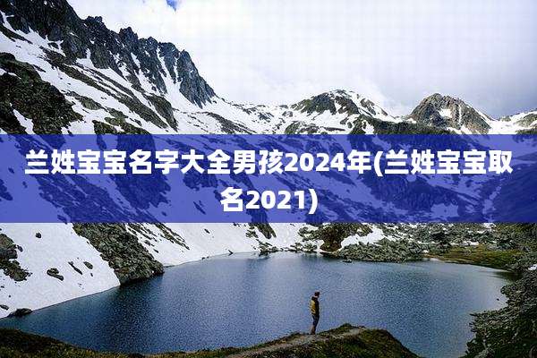 兰姓宝宝名字大全男孩2024年(兰姓宝宝取名2021)