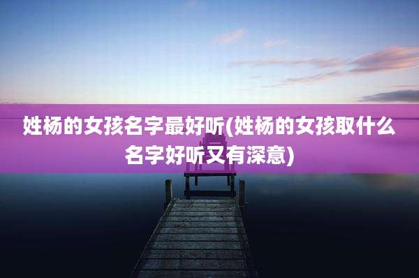 姓杨的女孩名字最好听(姓杨的女孩取什么名字好听又有深意)