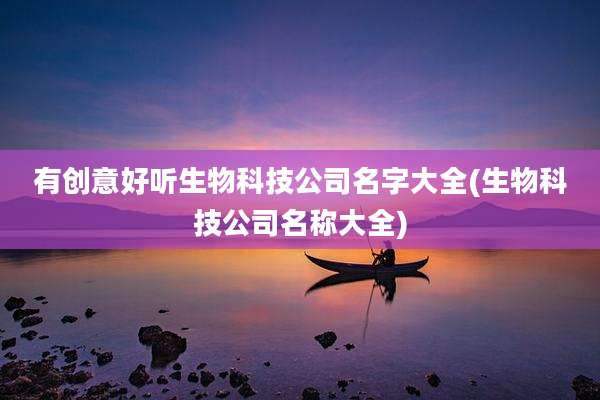 有创意好听生物科技公司名字大全(生物科技公司名称大全)