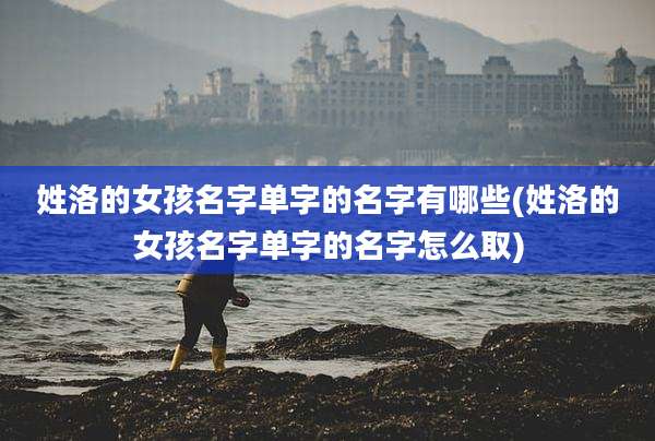 姓洛的女孩名字单字的名字有哪些(姓洛的女孩名字单字的名字怎么取)