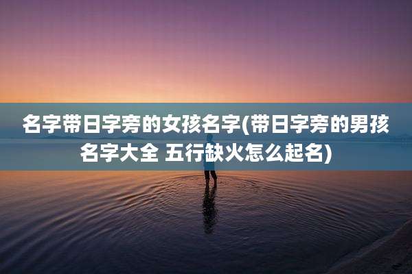 名字带日字旁的女孩名字(带日字旁的男孩名字大全 五行缺火怎么起名)