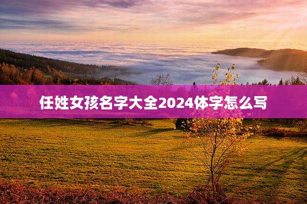 任姓女孩名字大全2024体字怎么写
