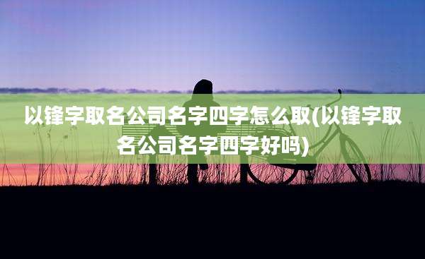 以锋字取名公司名字四字怎么取(以锋字取名公司名字四字好吗)