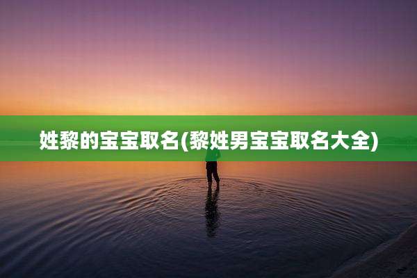 姓黎的宝宝取名(黎姓男宝宝取名大全)