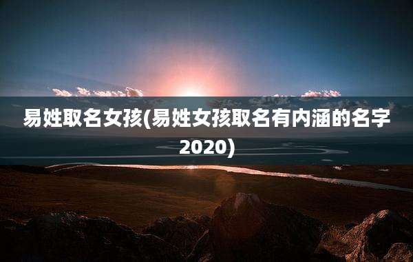 易姓取名女孩(易姓女孩取名有内涵的名字2020)