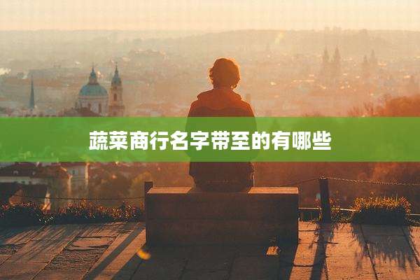 蔬菜商行名字带至的有哪些