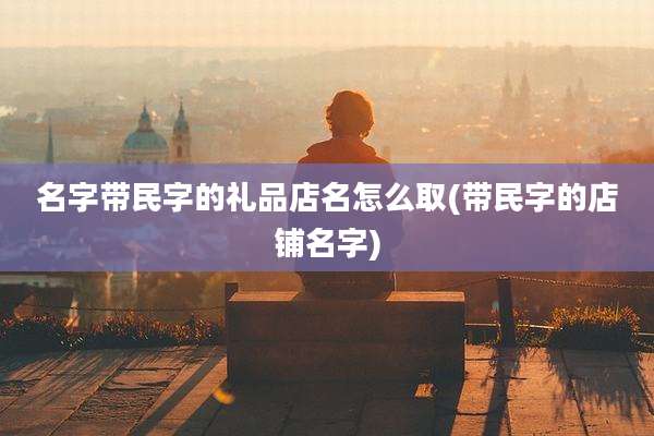 名字带民字的礼品店名怎么取(带民字的店铺名字)