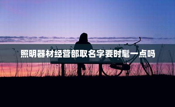 照明器材经营部取名字要时髦一点吗