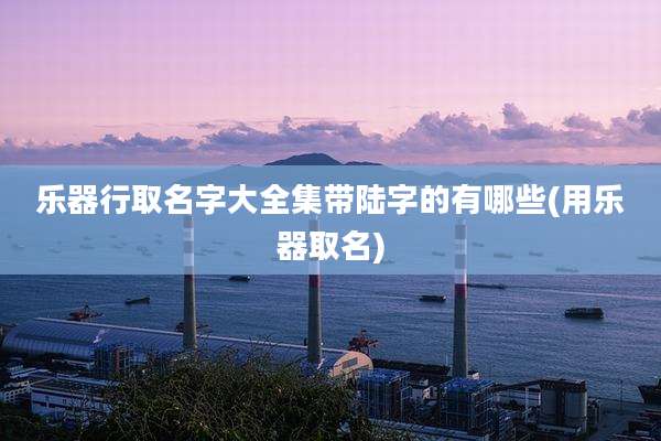 乐器行取名字大全集带陆字的有哪些(用乐器取名)