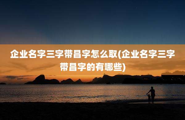 企业名字三字带昌字怎么取(企业名字三字带昌字的有哪些)