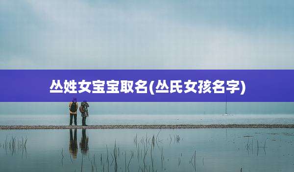 丛姓女宝宝取名(丛氏女孩名字)
