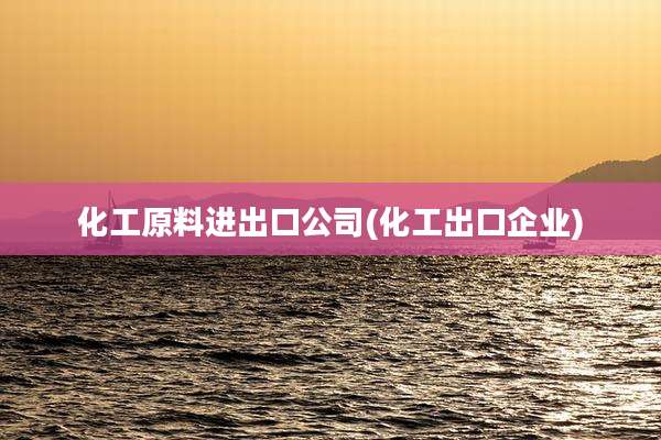 化工原料进出口公司(化工出口企业)