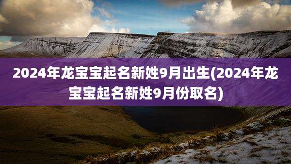 2024年龙宝宝起名新姓9月出生(2024年龙宝宝起名新姓9月份取名)