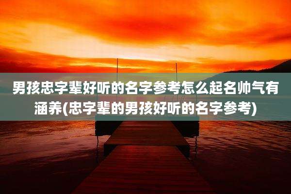 男孩忠字辈好听的名字参考怎么起名帅气有涵养(忠字辈的男孩好听的名字参考)