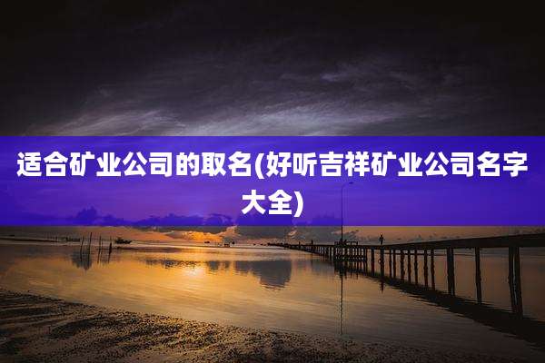 适合矿业公司的取名(好听吉祥矿业公司名字大全)