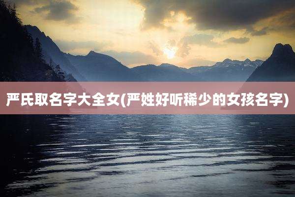 严氏取名字大全女(严姓好听稀少的女孩名字)