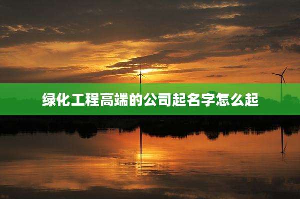 绿化工程高端的公司起名字怎么起